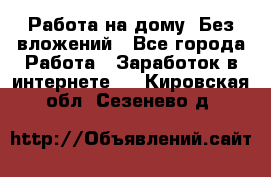 Работа на дому..Без вложений - Все города Работа » Заработок в интернете   . Кировская обл.,Сезенево д.